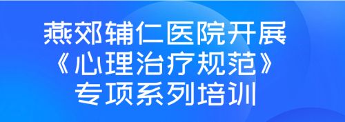 夯实诊疗规范 精进专业能力｜燕郊辅仁医院开展心理治疗规范化培训
