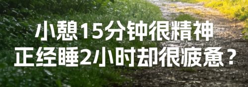 为什么有时睡15分钟就能很精神，有时睡2小时起来却很累？