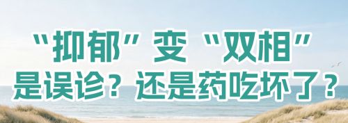 从&ldquo;抑郁症&rdquo;到&ldquo;双相情感障碍&rdquo;，是医生误诊？还是药吃坏了？一文讲清